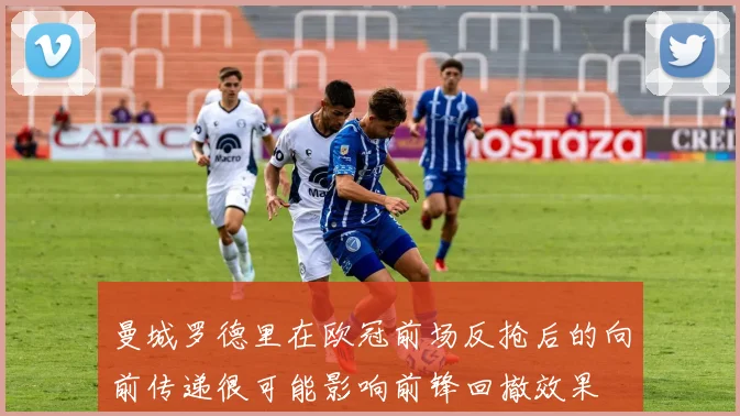 曼城罗德里在欧冠前场反抢后的向前传递很可能影响前锋回撤效果