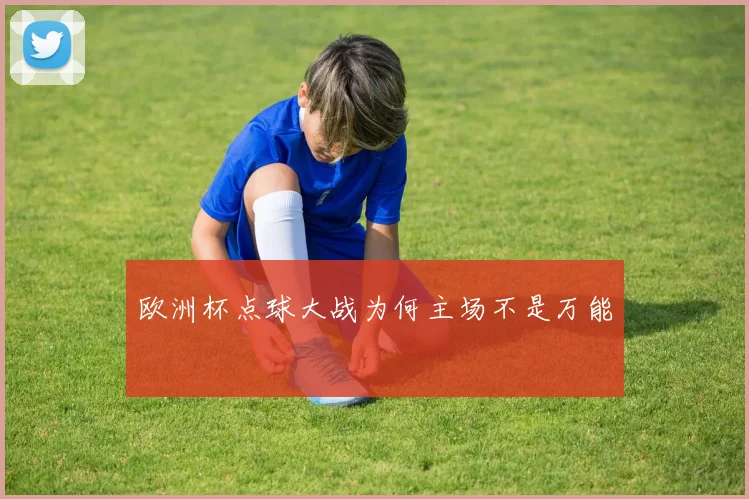欧洲杯点球大战为何主场不是万能