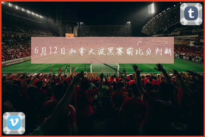 6月12日加拿大波黑赛前比分判断