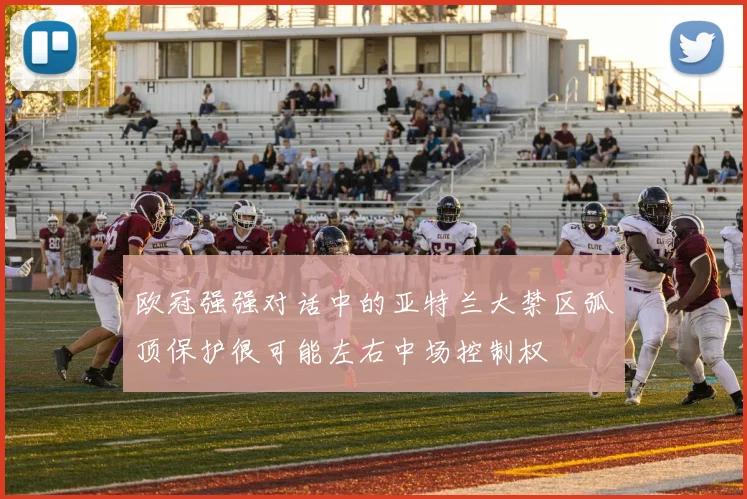 欧冠强强对话中的亚特兰大禁区弧顶保护很可能左右中场控制权