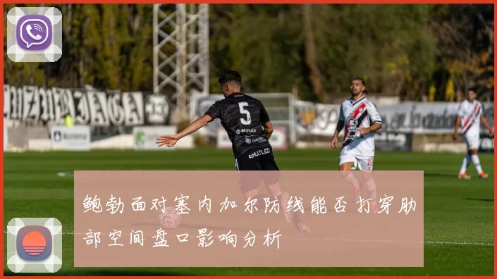 鲍勃面对塞内加尔防线能否打穿肋部空间盘口影响分析