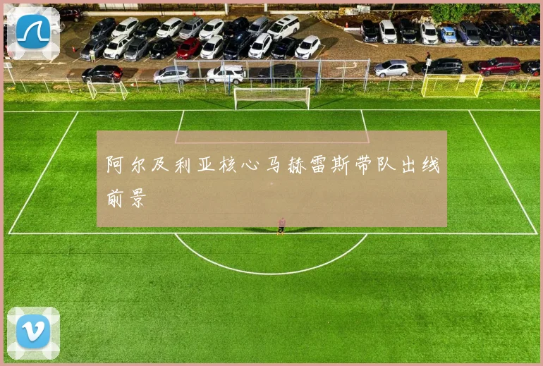 阿尔及利亚核心马赫雷斯带队出线前景