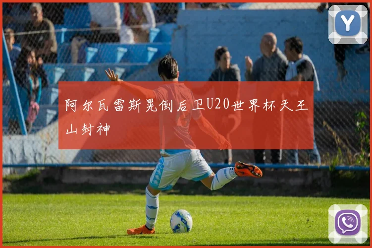 阿尔瓦雷斯晃倒后卫U20世界杯天王山封神