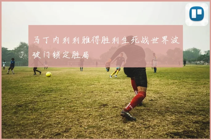 马丁内利利雅得胜利生死战世界波破门锁定胜局