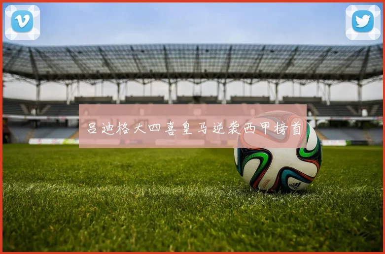 吕迪格大四喜皇马逆袭西甲榜首