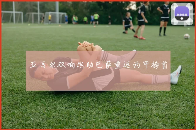 亚马尔双响炮助巴萨重返西甲榜首