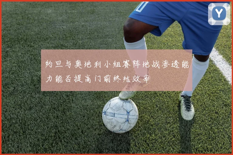 约旦与奥地利小组赛阵地战渗透能力能否提高门前终结效率