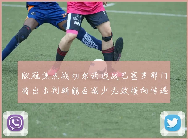 欧冠焦点战切尔西迎战巴塞罗那门将出击判断能否减少无效横向传递