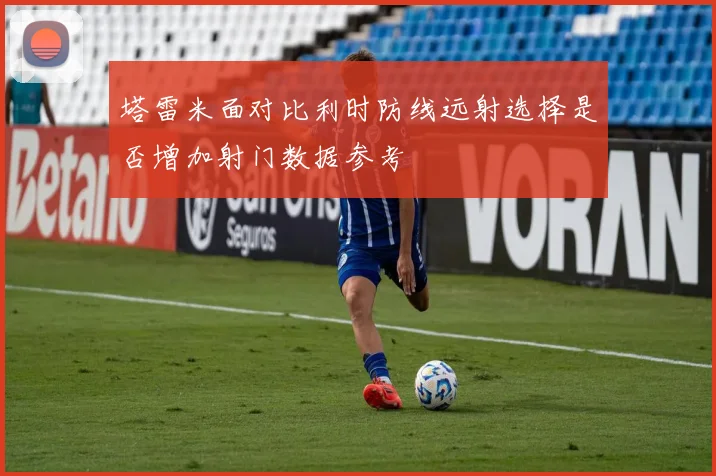 塔雷米面对比利时防线远射选择是否增加射门数据参考