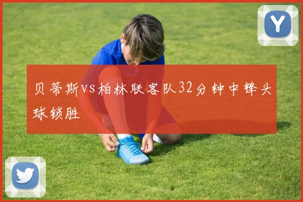 贝蒂斯vs柏林联客队32分钟中锋头球锁胜