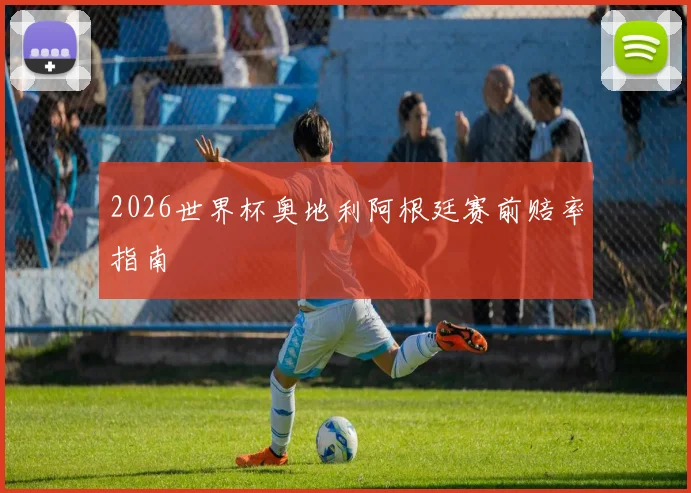 2026世界杯奥地利阿根廷赛前赔率指南