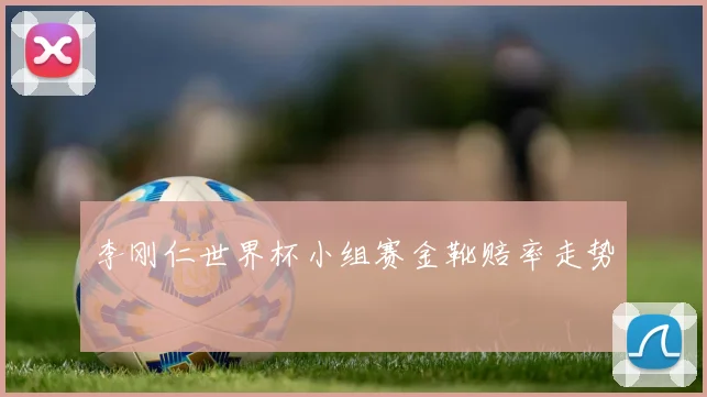 李刚仁世界杯小组赛金靴赔率走势