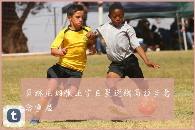 贝林厄姆张玉宁巨星连线乌拉圭悬念重启