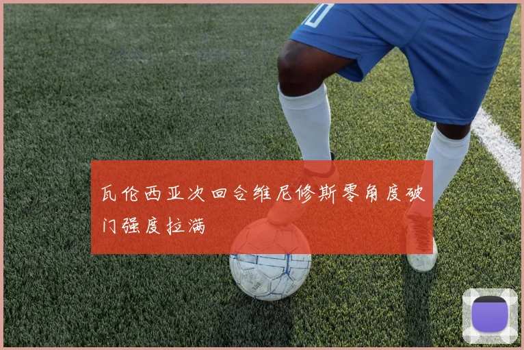 瓦伦西亚次回合维尼修斯零角度破门强度拉满