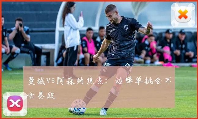 曼城vs阿森纳焦点：边锋单挑会不会奏效