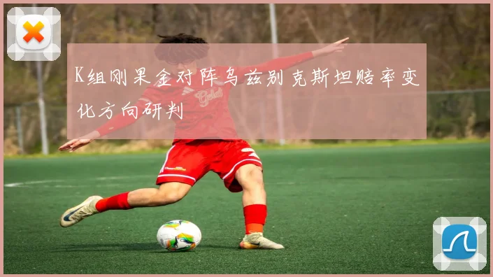 K组刚果金对阵乌兹别克斯坦赔率变化方向研判