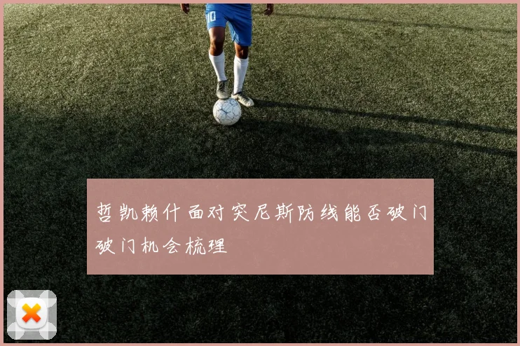 哲凯赖什面对突尼斯防线能否破门破门机会梳理