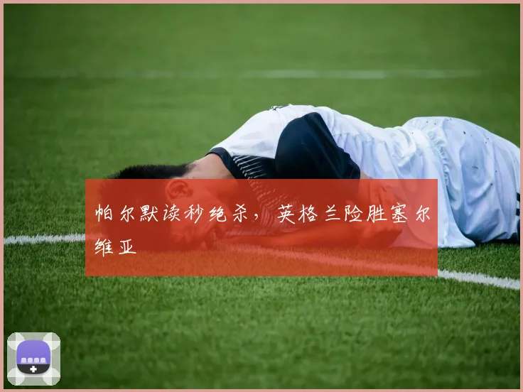 帕尔默读秒绝杀，英格兰险胜塞尔维亚