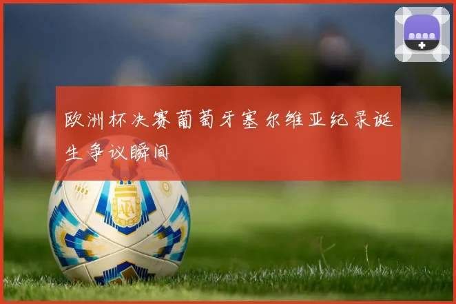 欧洲杯决赛葡萄牙塞尔维亚纪录诞生争议瞬间