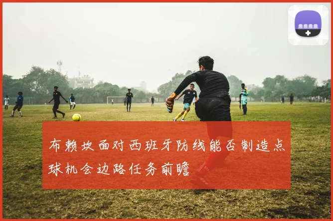 布赖坎面对西班牙防线能否制造点球机会边路任务前瞻