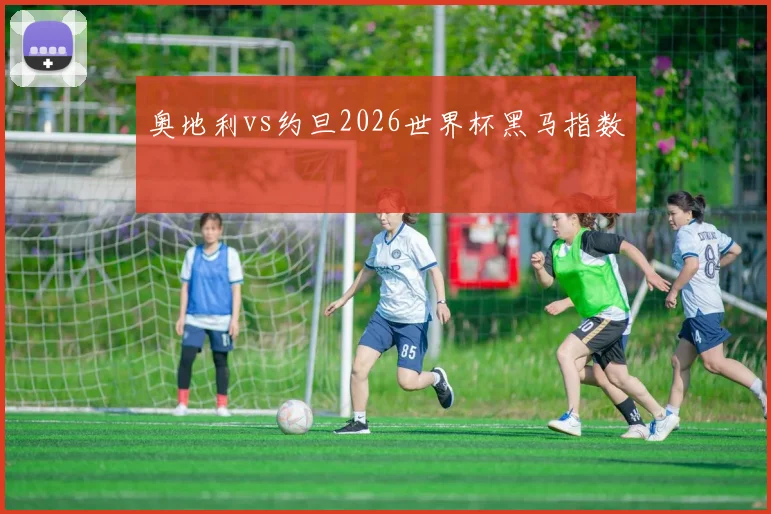奥地利vs约旦2026世界杯黑马指数