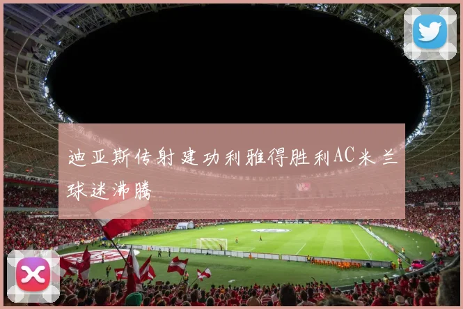 迪亚斯传射建功利雅得胜利AC米兰球迷沸腾