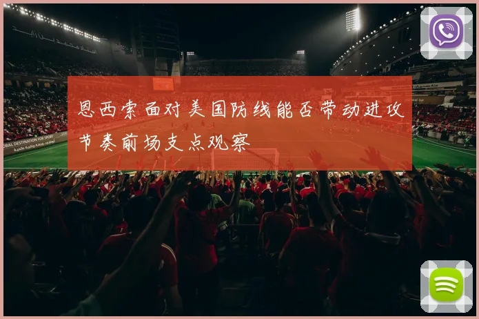 恩西索面对美国防线能否带动进攻节奏前场支点观察