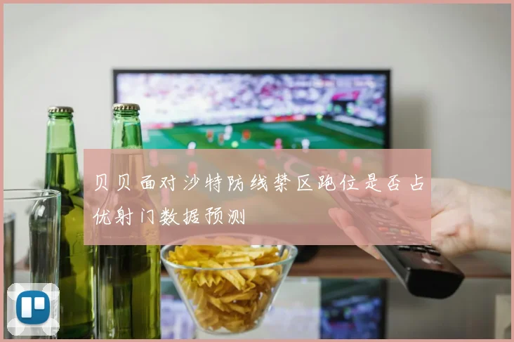 贝贝面对沙特防线禁区跑位是否占优射门数据预测