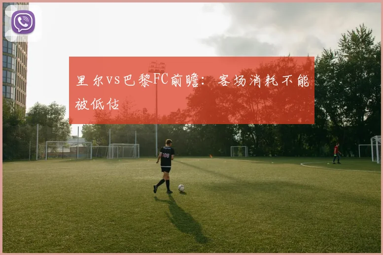 里尔vs巴黎FC前瞻：客场消耗不能被低估