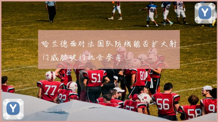 哈兰德面对法国队防线能否扩大射门威胁破门机会参考