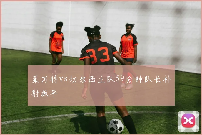 莱万特vs切尔西主队59分钟队长补射扳平