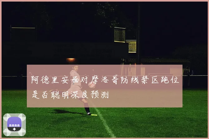 阿德里安面对摩洛哥防线禁区跑位是否聪明深度预测