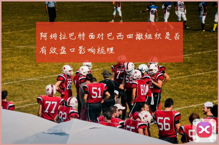 阿姆拉巴特面对巴西回撤组织是否有效盘口影响梳理