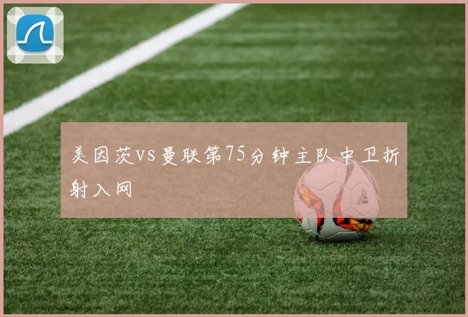 美因茨vs曼联第75分钟主队中卫折射入网