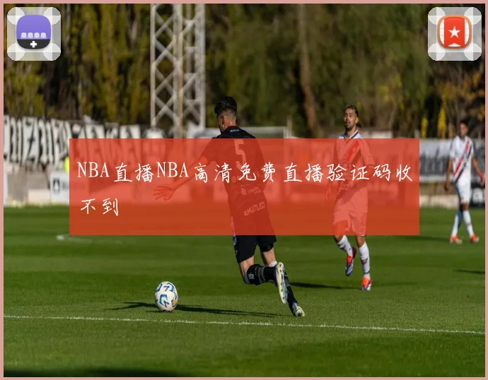 NBA直播NBA高清免费直播验证码收不到