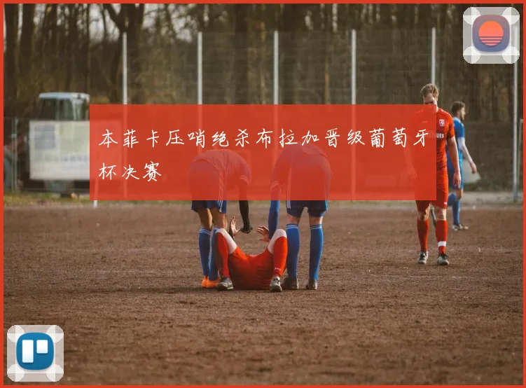 本菲卡压哨绝杀布拉加晋级葡萄牙杯决赛