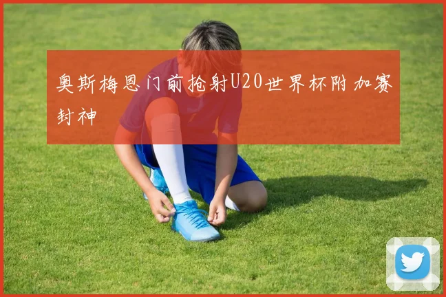 奥斯梅恩门前抢射U20世界杯附加赛封神