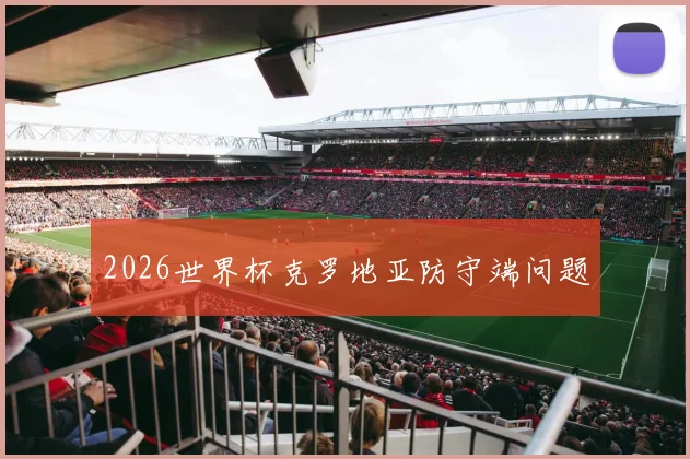 2026世界杯克罗地亚防守端问题