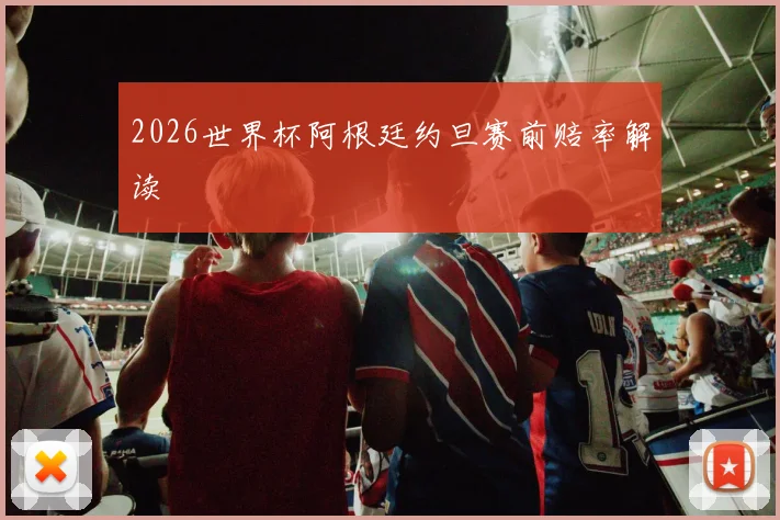 2026世界杯阿根廷约旦赛前赔率解读