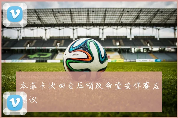 本菲卡次回合压哨改命堂安律赛后热议