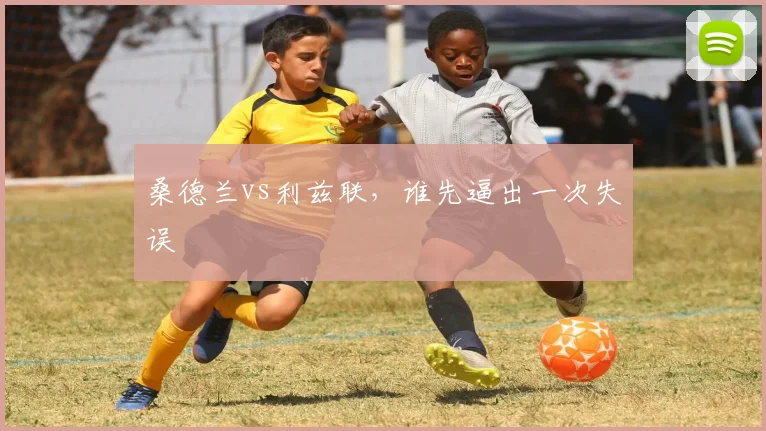 桑德兰vs利兹联，谁先逼出一次失误