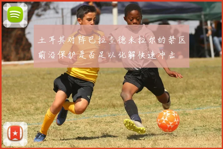 土耳其对阵巴拉圭德米拉尔的禁区前沿保护是否足以化解快速冲击