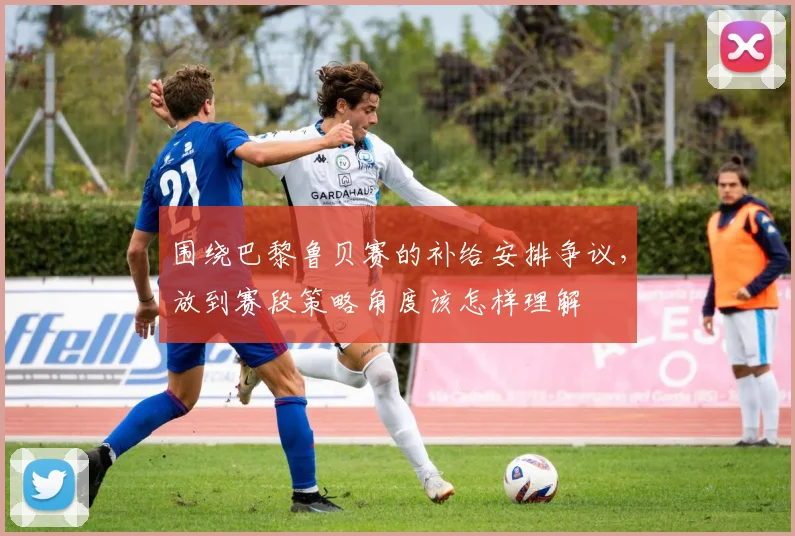 围绕巴黎鲁贝赛的补给安排争议，放到赛段策略角度该怎样理解