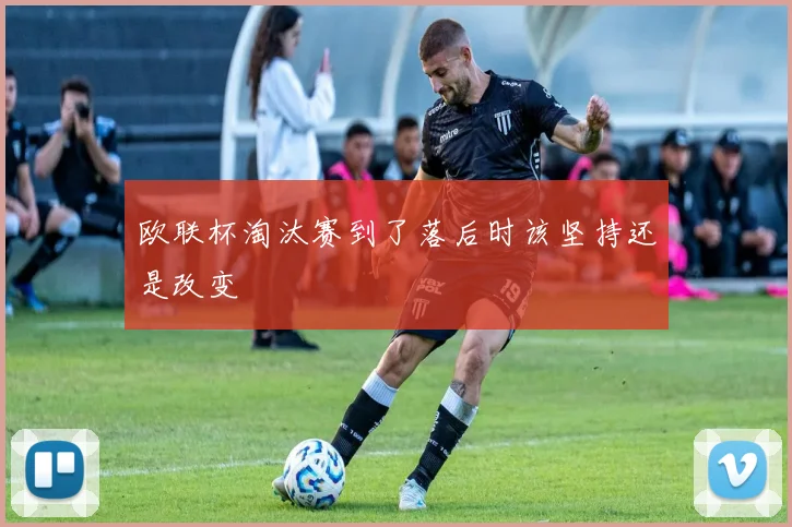 欧联杯淘汰赛到了落后时该坚持还是改变