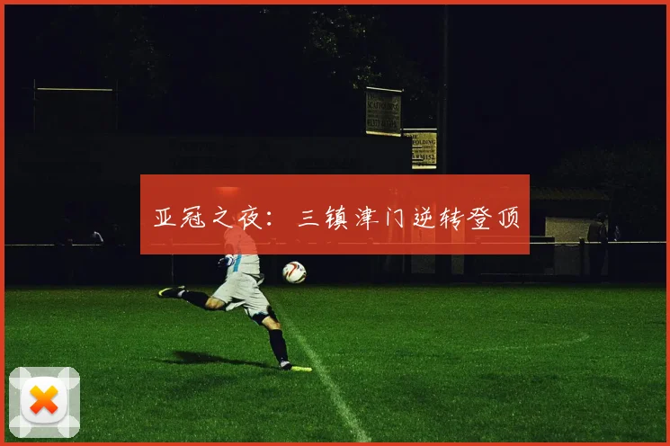 亚冠之夜：三镇津门逆转登顶