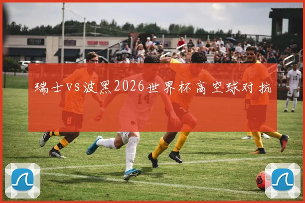 瑞士vs波黑2026世界杯高空球对抗