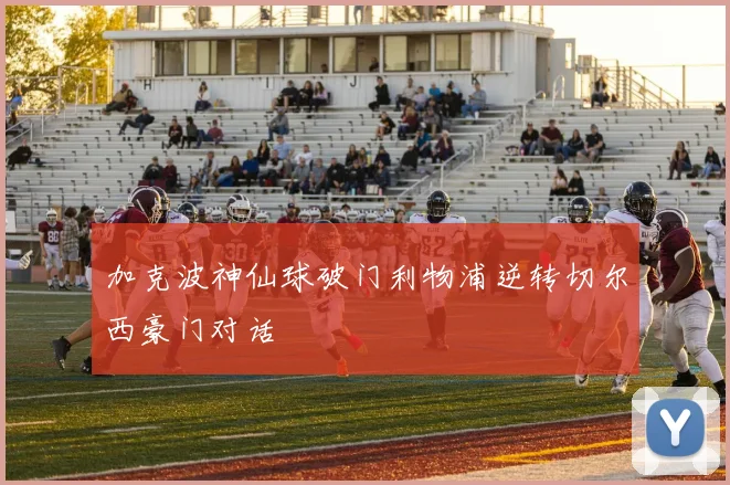 加克波神仙球破门利物浦逆转切尔西豪门对话