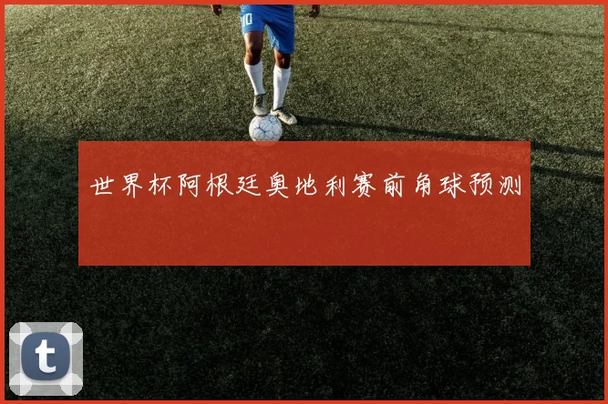 世界杯阿根廷奥地利赛前角球预测