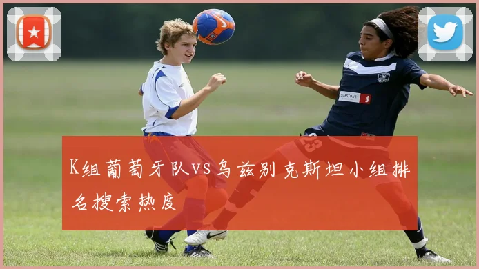K组葡萄牙队vs乌兹别克斯坦小组排名搜索热度