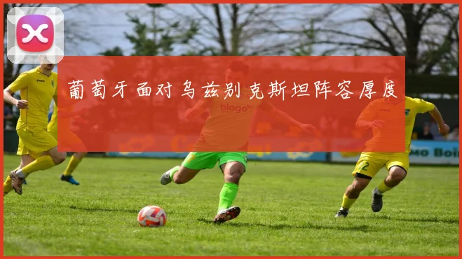 葡萄牙面对乌兹别克斯坦阵容厚度